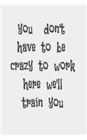 you don't have to be crazy to work here we'll train you: : Lined notebook-Funny office gift, coworkers gifts, coworker gag book: boss work christmas notebooks: 6*9 Black Cover, 100 pages for writing