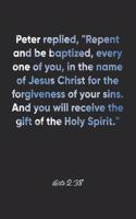 Acts 2: 38 Notebook: Peter replied, "Repent and be baptized, every one of you, in the name of Jesus Christ for the forgiveness of your sins. And you will re