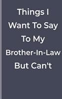 Things I Want To Say To My Brother-In-Law But Can't: Things I Want To Say To My Brother-In-Law But Can't: funny lined book