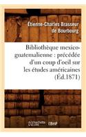 Bibliothèque Mexico-Guatemalienne: Précédée d'Un Coup d'Oeil Sur Les Études Américaines (Éd.1871)