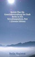Bericht Uber Die Gemeindeverwaltung Der Stadt Berlin in Den Verwaltungsjahren, Part 1 (German Edition)