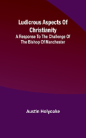 Ludicrous Aspects Of Christianity; A Response To The Challenge Of The Bishop Of Manchester