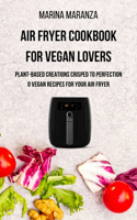 AIR FRYER Cookbook for Vegan Lovers: Plant-Based Creations Crisped to Perfection - 40 Vegan Recipes for Air Fryer
