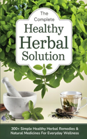 The Complete Healthy Herbal Solution: 300+ Simple Healthy Herbal Remedies & Natural Medicines for Everyday Wellness