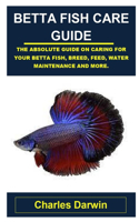 Betta Fish Care Guide: Betta Fish Care Guide: The Absolute Guide on Caring for Your Betta Fish, Breed, Feed, Water Maintenance and More.