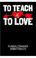 To teach is to love - Fußballtrainer Arbeitsbuch: Dokumentiere deine Spielerleistungen für die stetige Verbesserungen deines gesamten Teams!