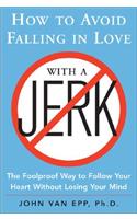 How to Avoid Falling in Love with a Jerk: The Foolproof Way to Follow Your Heart Without Losing Your Mind