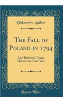 The Fall of Poland in 1794: An Historical Tragic Drama, in Four Acts (Classic Reprint)