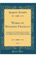 Works of Benjamin Franklin, Vol. 8: Containing Several Political and Historical Tracts Not Included in Any Former Edition, and Many Letters Official and Private Not Hitherto Published (Classic Reprint)