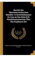 Bericht Der Oberösterreichischen Handels- & Gewerbekammer Zu Linz an Das Hohe K.K. Handelsministerium Über Das Ergebniss Der