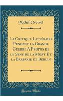 La Critique Littï¿½raire Pendant La Grande Guerre a Propos de Le Sens de la Mort Et La Barbarie de Berlin (Classic Reprint)