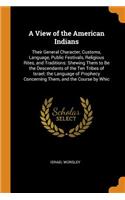 A View of the American Indians: Their General Character, Customs, Language, Public Festivals, Religious Rites, and Traditions: Shewing Them to Be the Descendants of the Ten Tribes of Israel. the Language of Prophecy Concerning Them, and the Course 