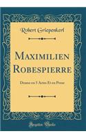 Maximilien Robespierre: Drame En 5 Actes Et En Prose (Classic Reprint): Drame En 5 Actes Et En Prose (Classic Reprint)