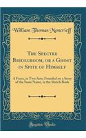 The Spectre Bridegroom, or a Ghost in Spite of Himself: A Farce, in Two Acts; Founded on a Story of the Same Name, in the Sketch Book (Classic Reprint)