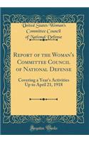 Report of the Woman's Committee Council of National Defense: Covering a Year's Activities Up to April 21, 1918 (Classic Reprint)