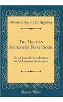 The German Student's First Book: Or a General Introduction to All German Grammars (Classic Reprint): Or a General Introduction to All German Grammars (Classic Reprint)