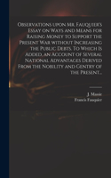 Observations Upon Mr. Fauquier's Essay on Ways and Means for Raising Money to Support the Present War Without Increasing the Public Debts. To Which is Added, an Account of Several National Advantages Derived From the Nobility and Gentry of the Pres