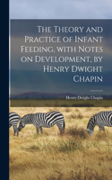 Theory and Practice of Infant Feeding, With Notes on Development, by Henry Dwight Chapin