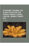 Economic Crumbs, Or, Plain Talks for the People about Labor, Capital, Money, Tariff, Etc