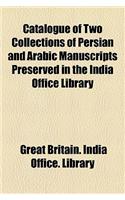 Catalogue of Two Collections of Persian and Arabic Manuscripts Preserved in the India Office Library