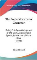 The Preparatory Latin Grammar: Being Chiefly an Abridgment of the Eton Accidence and Syntax, for the Use of Little Boys (1843)