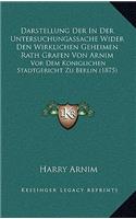 Darstellung Der in Der Untersuchungassache Wider Den Wirklichen Geheimen Rath Grafen Von Arnim: VOR Dem Koniglichen Stadtgericht Zu Berlin (1875)