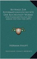Beitrage Zur Reformationsgeschichte Der Reichsstadt Worms: Zwei Flugschriften Aus Den Jahren 1523 Und 1524 (1897)