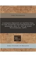 A Sermon Preach'd at Salters-Hall to the Societies for Reformation of Manners, May 31, 1697 by John Woodhouse. (1697)