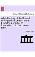 A Brief History of the Bhopal Principality in Central India. from the Period of Its Foundation ... to the Present Time.