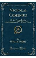 Nicholas Comenius: Or Ye Pennsylvania Schoolmaster of Ye Olden Time (Classic Reprint)