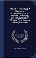 art of Projecting. A Manual of Experimentation in Physics, Chemistry, and Natural History With the Porte Lumiere and Magic Lantern