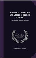 A Memoir of the Life and Labors of Francis Wayland: Late President of Brown University(English)