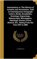 Aeronautica; or, The History of Aviation and Aerostation, Told in Contemporary Autograph Letters, Books, Broadsides, Drawings, Engravings, Manuscripts, Newspapers, Paintings, Posters, Press Notices, Etc., Dating From the Year 1557 to 1880