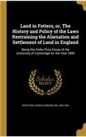 Land in Fetters, or, The History and Policy of the Laws Restraining the Alienation and Settlement of Land in England