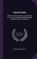 Carroll Cutler: Address In Memory Of Rev. Carroll Cutler, D.d., Fourth President Of Adelbert College Of Western Reserve University