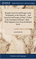 Remarks Upon Several Passages in the Preliminaries to the Dunciad, ... and Upon Several Passages in Pope's Preface to His Translation of Homer's Iliad. ... with Original Letters from Sir Richard Steele