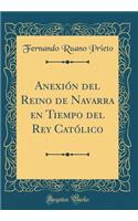 AnexiÃ³n del Reino de Navarra En Tiempo del Rey CatÃ³lico (Classic Reprint)