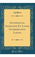 Antiphontis, Andocidis Et Lysiae Interpretatio Latina (Classic Reprint)
