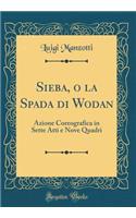 Sieba, O La Spada Di Wodan: Azione Coreografica in Sette Atti E Nove Quadri (Classic Reprint)