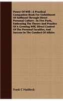 Power of Will: A Practical Companion-Book for Unfoldment of Selfhood Through Direct Personal Culture: In Five Parts, Embracing the Th