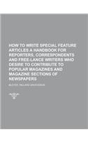 How to Write Special Feature Articles a Handbook for Reporters, Correspondents and Free-lance Writers Who Desire to Contribute to Popular Magazines and Magazine Sections of Newspapers