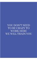 You Don't Need to be Crazy to Work Here We Will Train You