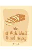 Hello! 101 Whole Wheat Bread Recipes: Best Whole Wheat Bread Cookbook Ever For Beginners [No Knead Bread Cookbook, Sourdough Bread Cookbook, Banana Bread Recipe, Blueberry Muffin Recipe]