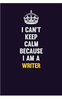 I Can't Keep Calm Because I Am A Writer