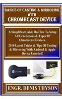 Basics of Casting & Mirroring with Chromecast Device: A Simplified Guide on How to Setup All Generations & Types of Chromecast Devices. 2018 Latest Tricks & Tips of Casting & Mirroring with Android & Apple Device Unveiled!
