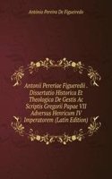 Antonii Pereriae Figueredii . Dissertatio Historica Et Theologica De Gestis Ac Scriptis Gregorii Papae VII Adversus Henricum IV Imperatorem (Latin Edition)