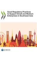 Good Regulatory Practices to Support Small and Medium Enterprises in Southeast Asia