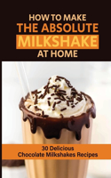 How To Make The Absolute Milkshake At Home: 30 Delicious Chocolate Milkshakes Recipes: How To Make A Milkshake