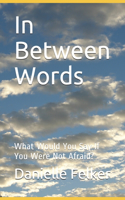 In Between Words: What Would You Say If You Were Not Afraid?