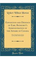 Exposition and Defence of Earl Bathurst's Administration of the Affairs of Canada: When Colonial Secretary, During the Years 1822 to 1827, Inclusive (Classic Reprint)